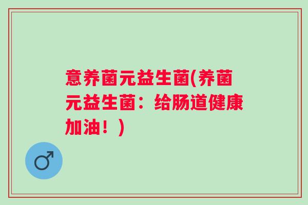 意养菌元益生菌(养菌元益生菌：给肠道健康加油！)