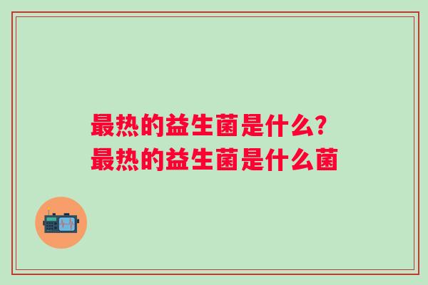 最热的益生菌是什么？最热的益生菌是什么菌