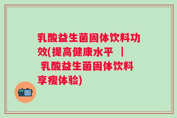乳酸益生菌固体饮料功效(提高健康水平 ｜ 乳酸益生菌固体饮料享瘦体验)
