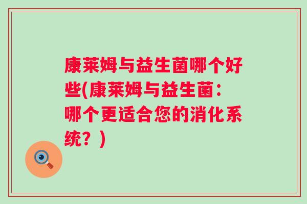 康莱姆与益生菌哪个好些(康莱姆与益生菌：哪个更适合您的消化系统？)