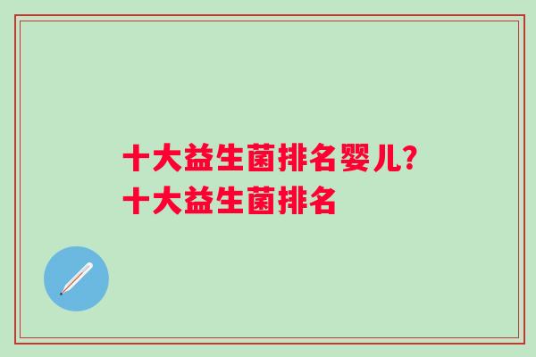 十大益生菌排名婴儿？十大益生菌排名