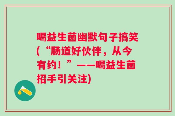 喝益生菌幽默句子搞笑(“肠道好伙伴，从今有约！”——喝益生菌招手引关注)