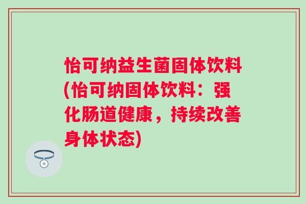 怡可纳益生菌固体饮料(怡可纳固体饮料：强化肠道健康，持续改善身体状态)