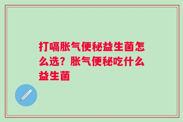 打嗝胀气便秘益生菌怎么选？胀气便秘吃什么益生菌