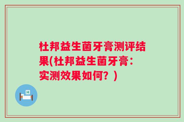 杜邦益生菌牙膏测评结果(杜邦益生菌牙膏：实测效果如何？)
