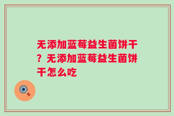 无添加蓝莓益生菌饼干？无添加蓝莓益生菌饼干怎么吃