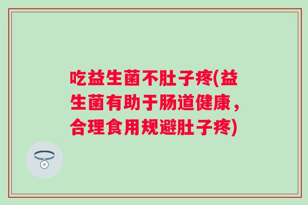 吃益生菌不肚子疼(益生菌有助于肠道健康，合理食用规避肚子疼)