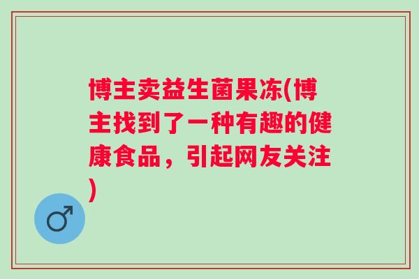 博主卖益生菌果冻(博主找到了一种有趣的健康食品，引起网友关注)