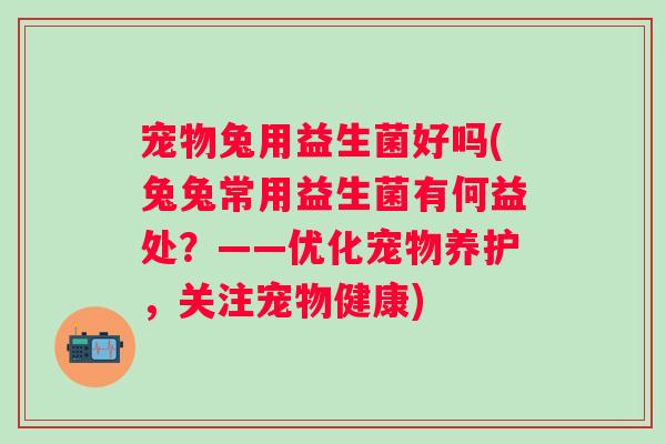宠物兔用益生菌好吗(兔兔常用益生菌有何益处？——优化宠物养护，关注宠物健康)
