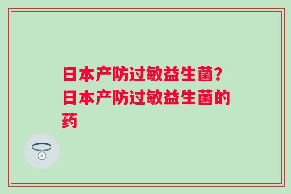 日本产防益生菌？日本产防益生菌的药