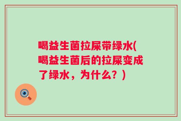 喝益生菌拉屎带绿水(喝益生菌后的拉屎变成了绿水，为什么？)