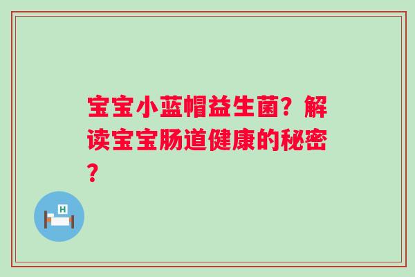 宝宝小蓝帽益生菌?解读宝宝肠道健康的秘密? 宝宝小蓝帽益生菌?解读宝宝肠道健康的秘密?
