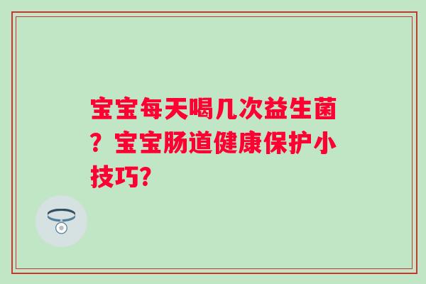 宝宝每天喝几次益生菌？宝宝肠道健康保护小技巧？
