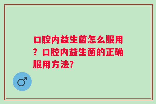 口腔内益生菌怎么服用？口腔内益生菌的正确服用方法？