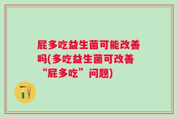 屁多吃益生菌可能改善吗(多吃益生菌可改善“屁多吃”问题) 屁多吃益生菌可能改善吗(多吃益生菌可改善“屁多吃”问题)