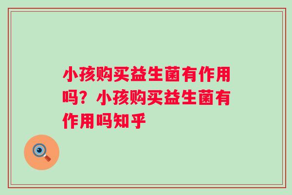 小孩购买益生菌有作用吗？小孩购买益生菌有作用吗知乎