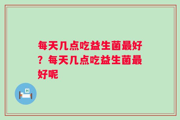 每天几点吃益生菌好？每天几点吃益生菌好呢