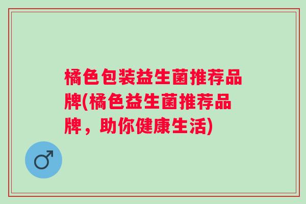 橘色包装益生菌推荐品牌(橘色益生菌推荐品牌，助你健康生活)