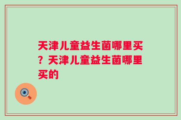 天津儿童益生菌哪里买？天津儿童益生菌哪里买的