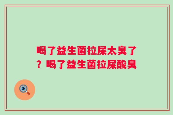 喝了益生菌拉屎太臭了?喝了益生菌拉屎酸臭 喝了益生菌拉屎太臭了?喝了益生菌拉屎酸臭