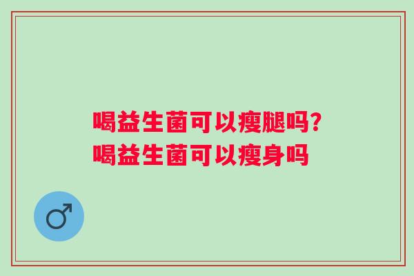 喝益生菌可以瘦腿吗？喝益生菌可以瘦身吗