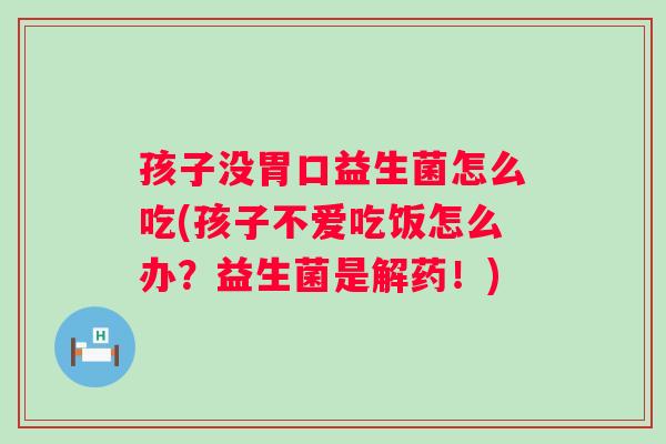 孩子没胃口益生菌怎么吃(孩子不爱吃饭怎么办?益生菌是解药!) 孩子没胃口益生菌怎么吃(孩子不爱吃饭怎么办?益生菌是解药!)