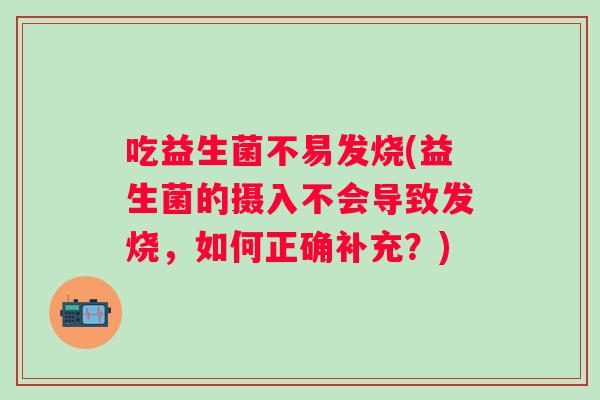吃益生菌不易发烧(益生菌的摄入不会导致发烧，如何正确补充？)