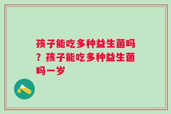 孩子能吃多种益生菌吗？孩子能吃多种益生菌吗一岁