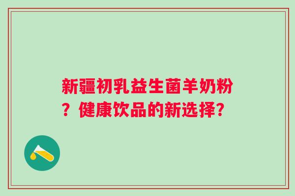 新疆初乳益生菌羊奶粉？健康饮品的新选择？