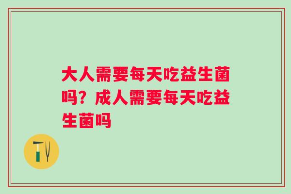 大人需要每天吃益生菌吗?成人需要每天吃益生菌吗 大人需要每天吃益生菌吗?成人需要每天吃益生菌吗