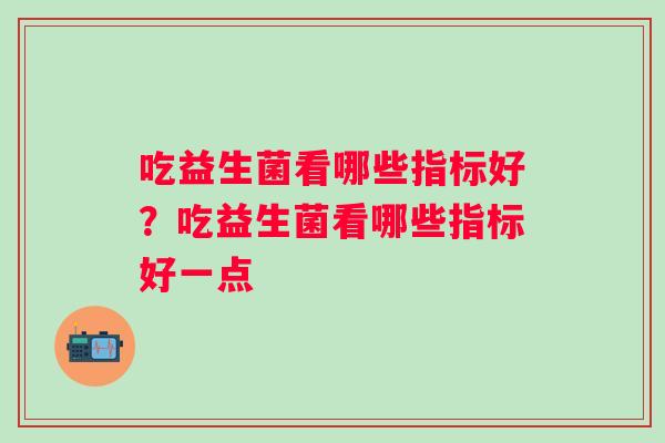 吃益生菌看哪些指标好？吃益生菌看哪些指标好一点