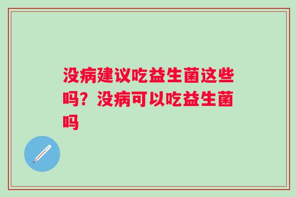 没建议吃益生菌这些吗?没可以吃益生菌吗 没建议吃益生菌这些吗?没可以吃益生菌吗