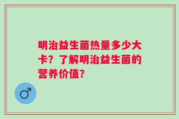 明益生菌热量多少大卡?了解明益生菌的营养价值? 明益生菌热量多少大卡?了解明益生菌的营养价值?