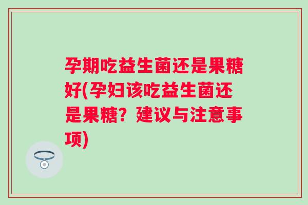 孕期吃益生菌还是果糖好(孕妇该吃益生菌还是果糖？建议与注意事项)