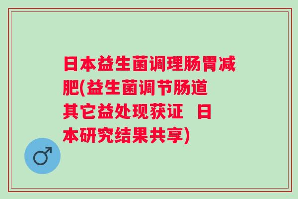 日本益生菌调理肠胃(益生菌调节肠道 其它益处现获证 日本研究结果共享) 日本益生菌调理肠胃(益生菌调节肠道 其它益处现获证 日本研究结果共享)