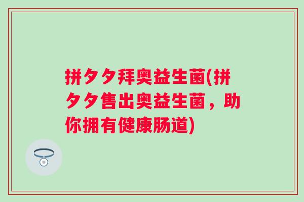 拼夕夕拜奥益生菌(拼夕夕售出奥益生菌，助你拥有健康肠道)