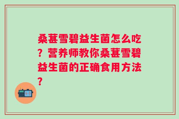桑葚雪碧益生菌怎么吃？营养师教你桑葚雪碧益生菌的正确食用方法？