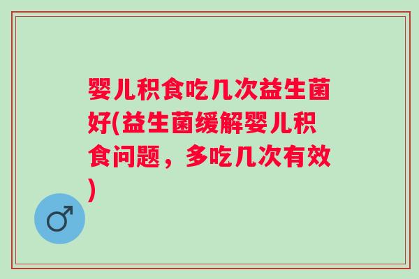 婴儿积食吃几次益生菌好(益生菌缓解婴儿积食问题，多吃几次有效)