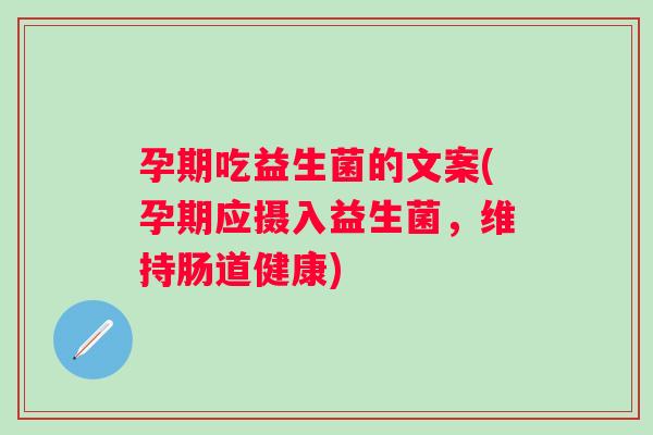 孕期吃益生菌的文案(孕期应摄入益生菌，维持肠道健康)