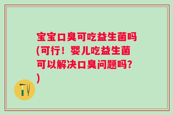 宝宝口臭可吃益生菌吗(可行！婴儿吃益生菌可以解决口臭问题吗？)