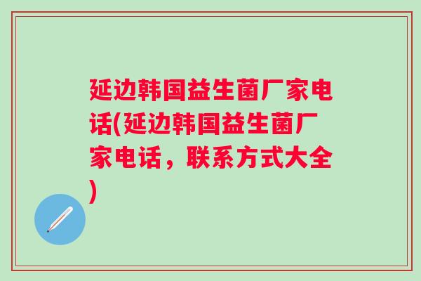 延边韩国益生菌厂家电话(延边韩国益生菌厂家电话，联系方式大全)