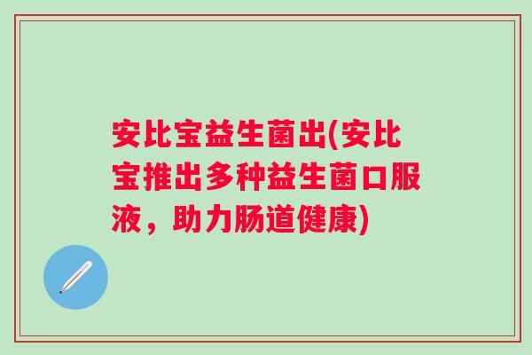 安比宝益生菌出(安比宝推出多种益生菌口服液，助力肠道健康)