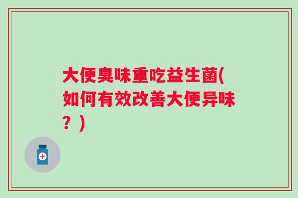 大便臭味重吃益生菌(如何有效改善大便异味？)