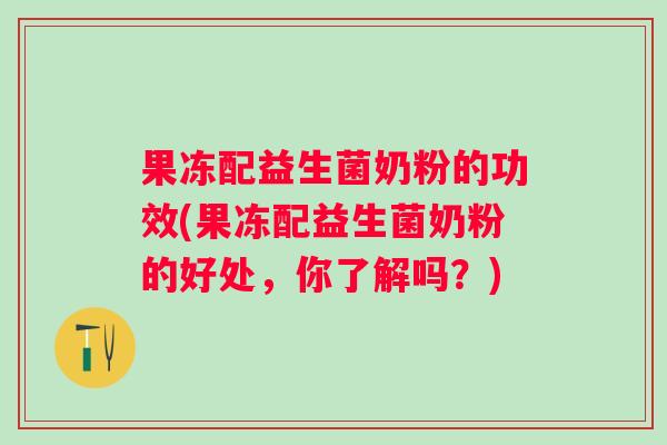 果冻配益生菌奶粉的功效(果冻配益生菌奶粉的好处，你了解吗？)