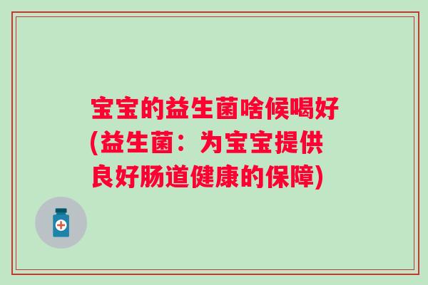 宝宝的益生菌啥候喝好(益生菌：为宝宝提供良好肠道健康的保障)
