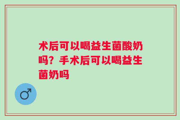 术后可以喝益生菌酸奶吗？手术后可以喝益生菌奶吗