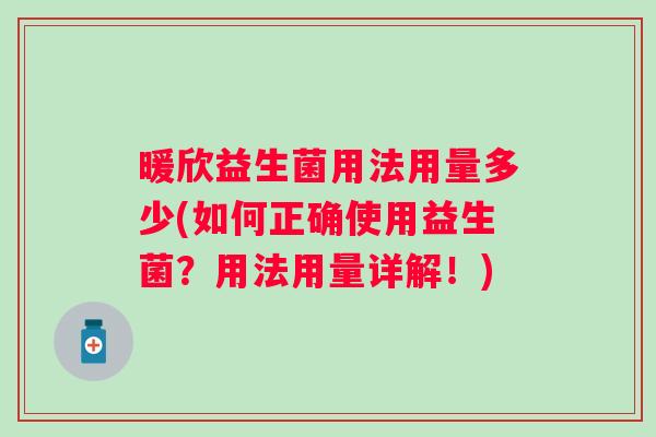 暖欣益生菌用法用量多少(如何正确使用益生菌?用法用量详解!) 暖欣益生菌用法用量多少(如何正确使用益生菌?用法用量详解!)