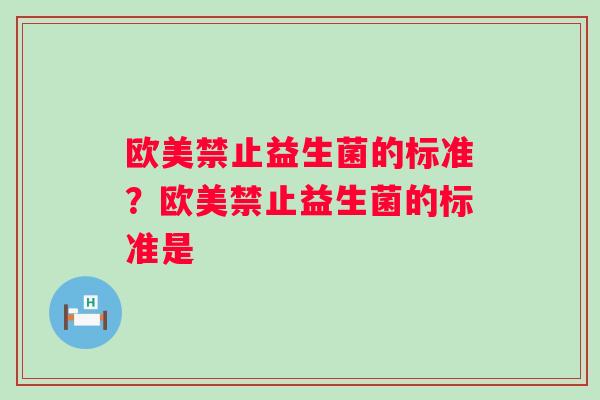 欧美禁止益生菌的标准？欧美禁止益生菌的标准是