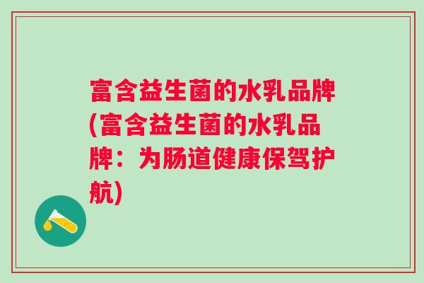 富含益生菌的水乳品牌(富含益生菌的水乳品牌:为肠道健康保驾护航) 富含益生菌的水乳品牌(富含益生菌的水乳品牌:为肠道健康保驾护航)