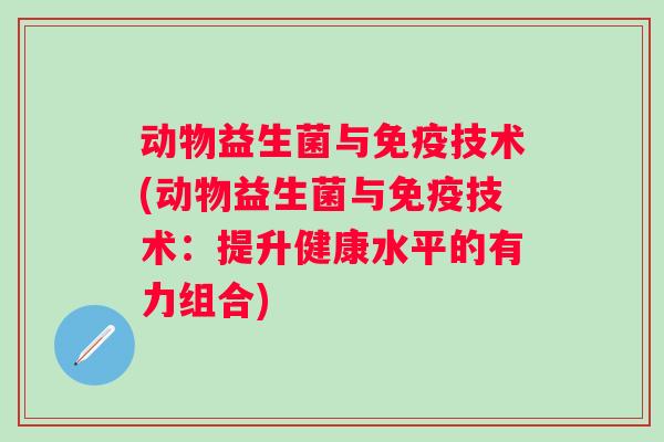动物益生菌与技术(动物益生菌与技术：提升健康水平的有力组合)